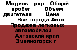  › Модель ­ рвр › Общий пробег ­ 1 › Объем двигателя ­ 2 › Цена ­ 120 000 - Все города Авто » Продажа легковых автомобилей   . Алтайский край,Змеиногорск г.